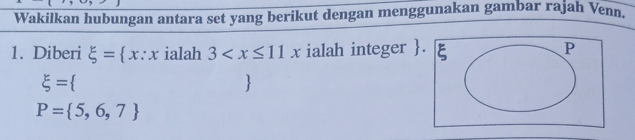 Wakilkan hubungan antara set yang berikut dengan menggunakan gambar rajah Venn. 
1. Diberi xi = x:x ialah 3 ialah integer . ξ P
xi =
P= 5,6,7