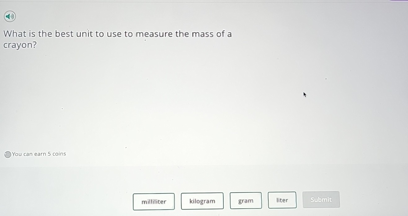 What is the best unit to use to measure the mass of a
crayon?
You can earn 5 coins
milliliter kilogram gram liter Submit