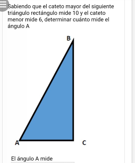 Sabiendo que el cateto mayor del siguiente 
triángulo rectángulo mide 10 y el cateto 
menor mide 6, determinar cuánto mide el 
ángulo A 
El ángulo A mide