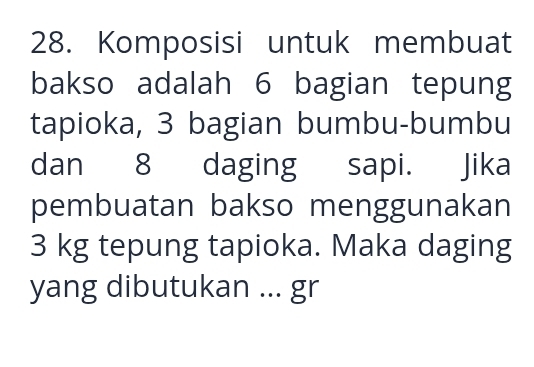 Komposisi untuk membuat 
bakso adalah 6 bagian tepung 
tapioka, 3 bagian bumbu-bumbu 
dan 8 daging sapi. Jika 
pembuatan bakso menggunakan
3 kg tepung tapioka. Maka daging 
yang dibutukan ... gr