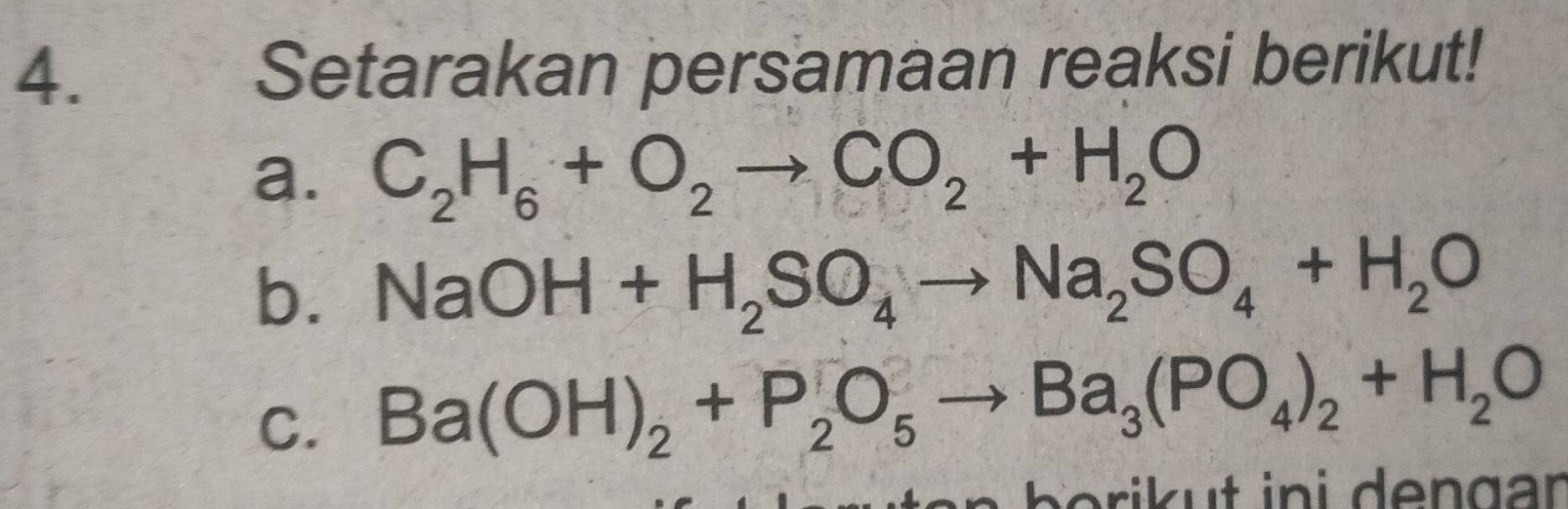 Setarakan persamaan reaksi berikut! 
a. C_2H_6+O_2to CO_2+H_2O
b. NaOH+H_2SO_4to Na_2SO_4+H_2O
C. Ba(OH)_2+P_2O_5to Ba_3(PO_4)_2+H_2O