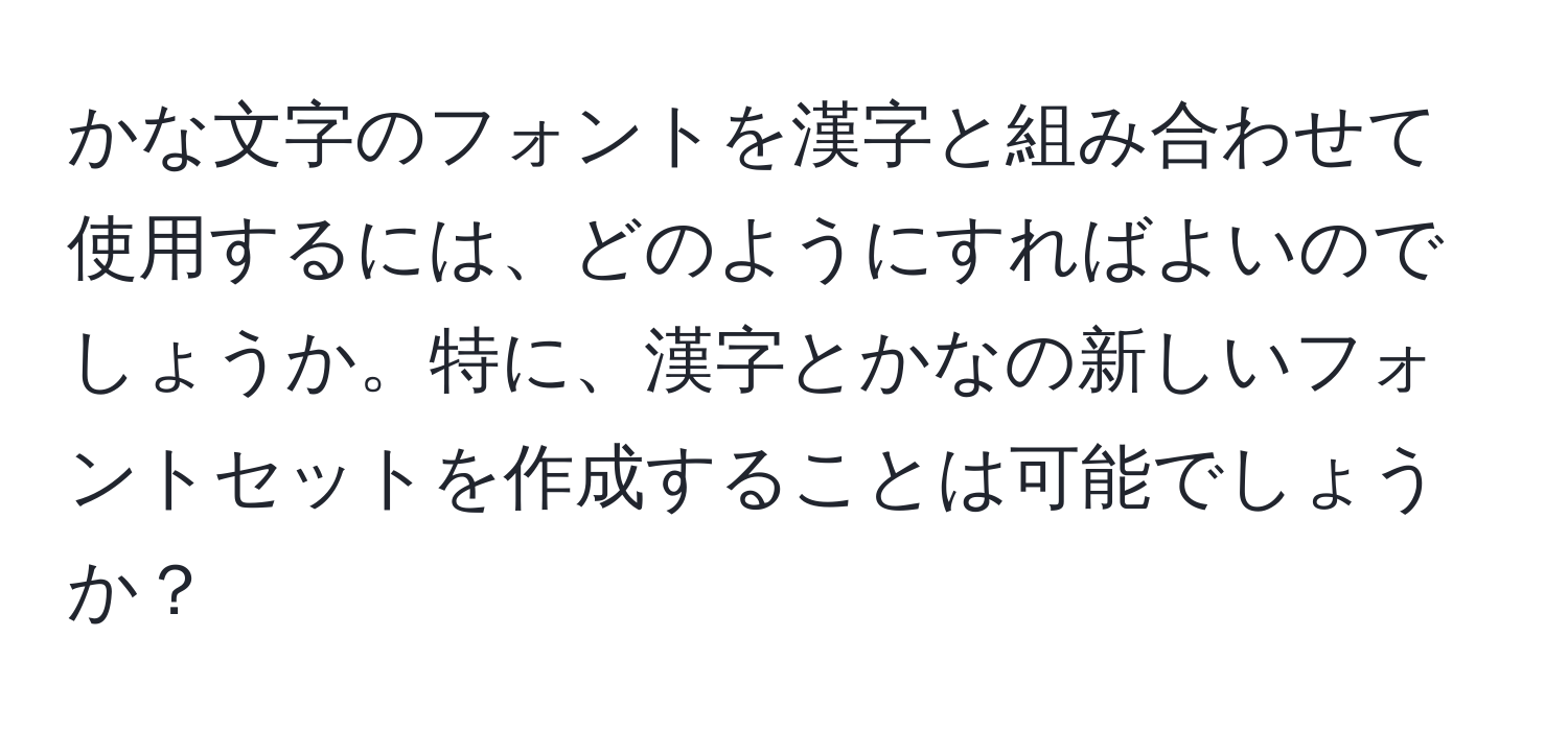 かな文字のフォントを漢字と組み合わせて使用するには、どのようにすればよいのでしょうか。特に、漢字とかなの新しいフォントセットを作成することは可能でしょうか？