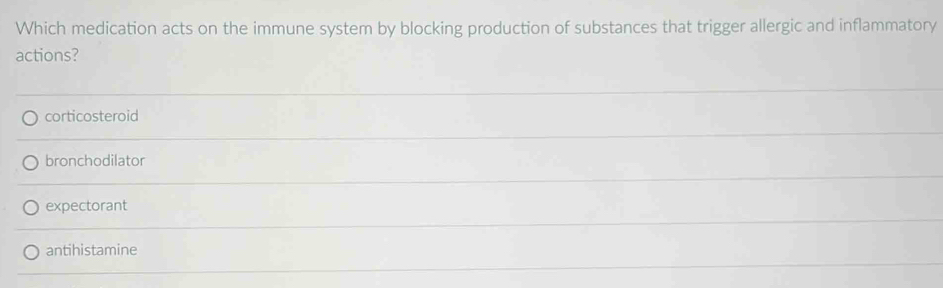 Which medication acts on the immune system by blocking production of substances that trigger allergic and inflammatory
actions?
corticosteroid
bronchodilator
expectorant
antihistamine