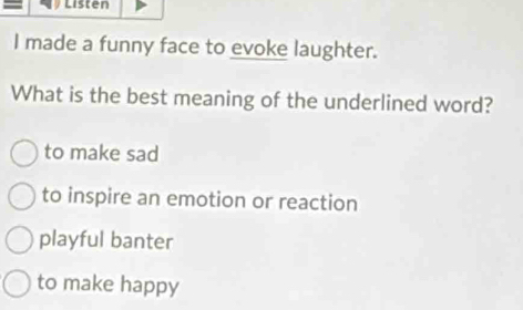 Listen
I made a funny face to evoke laughter.
What is the best meaning of the underlined word?
to make sad
to inspire an emotion or reaction
playful banter
to make happy