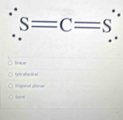 S=C=S
linear
tetrahedral
trigonal planar
bent