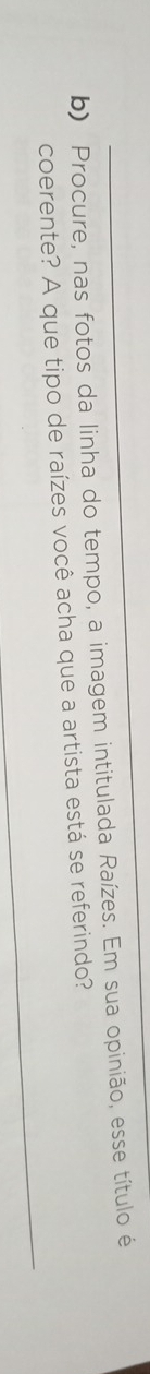 Procure, nas fotos da linha do tempo, a imagem intitulada Raízes. Em sua opinião, esse título é 
_ 
coerente? A que tipo de raízes você acha que a artista está se referindo?