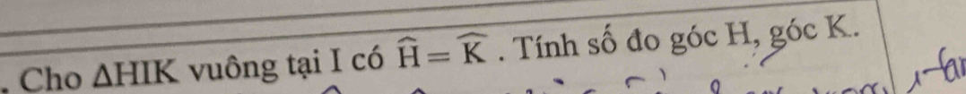 Cho △ HIK vuông tại I có widehat H=widehat K. Tính số đo góc H, góc K.