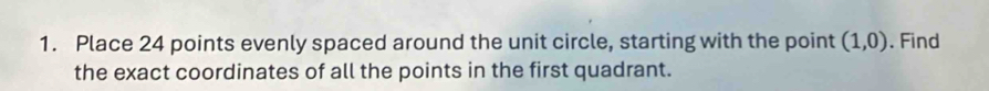 Place 24 points evenly spaced around the unit circle, starting with the point (1,0). Find 
the exact coordinates of all the points in the first quadrant.