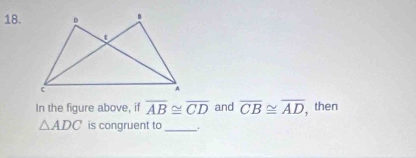 In the figure above, if overline AB≌ overline CD and overline CB≌ overline AD , then
△ ADC is congruent to_ .