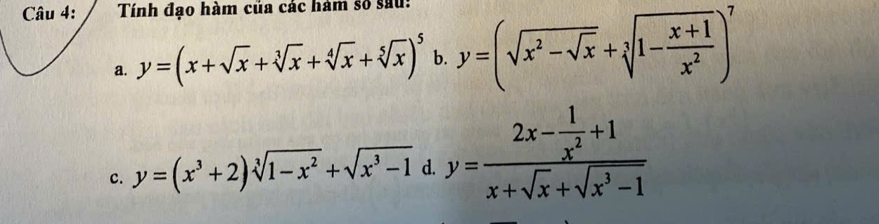 Tính đạo hàm của các hàm số sau: 
a. y=(x+sqrt(x)+sqrt[3](x)+sqrt[4](x)+sqrt[5](x))^5 b. y=(sqrt(x^2-sqrt x)+sqrt[3](1-frac x+1)x^2)^7
c. y=(x^3+2)sqrt[3](1-x^2)+sqrt(x^3-1) d. y=frac 2x- 1/x^2 +1x+sqrt(x)+sqrt(x^3-1)