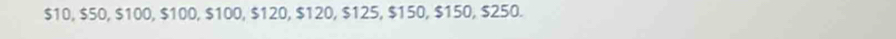 $10, $50, $100, $100, $100, $120, $120, $125, $150, $150, $250.