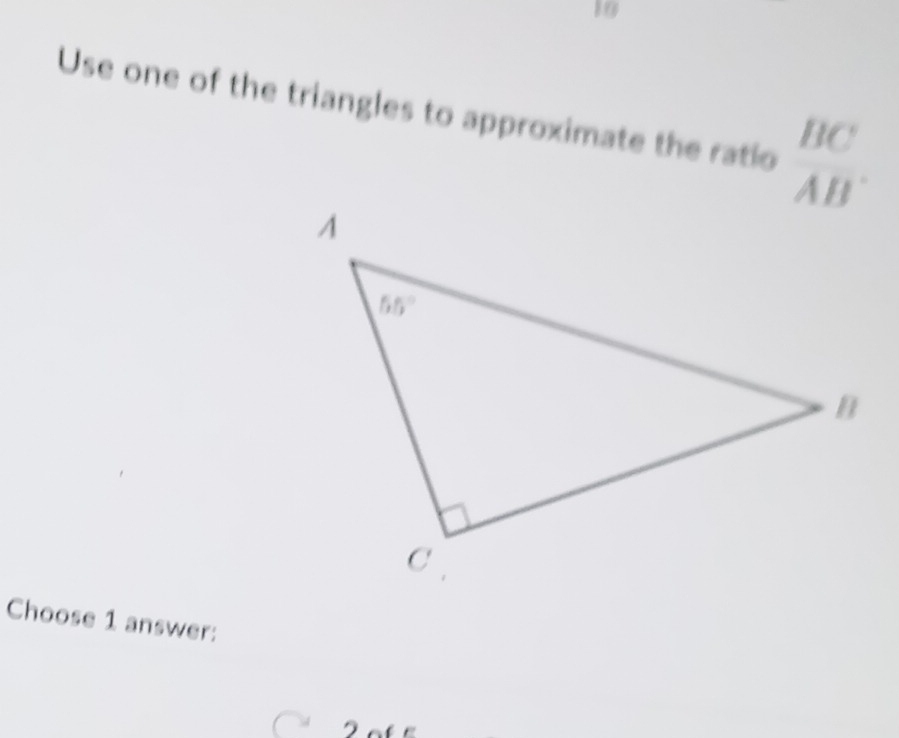 Use one of the triangles to approximate the ratio  BC/AB .
Choose 1 answer:
I afe