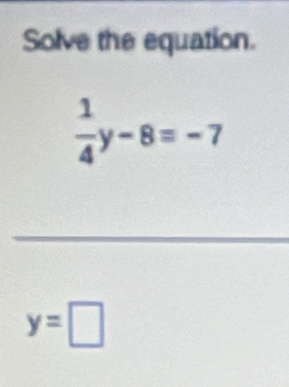 Solve the equation.
 1/4 y-8=-7
_
y=□