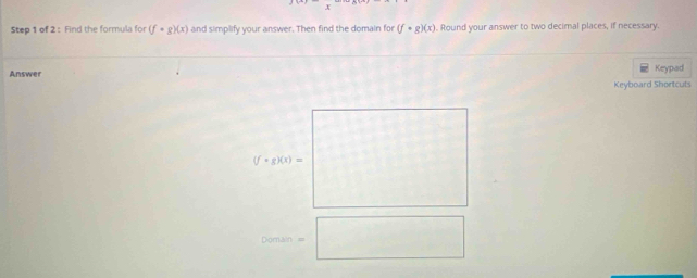 Find the formula for (f· g)(x) and simplify your answer. Then find the domain for (f· g)(x). Round your answer to two decimal places, if necessary. 
Answer Keypad 
Keyboard Shortcuts
(f· g)(x)=
Domain =□