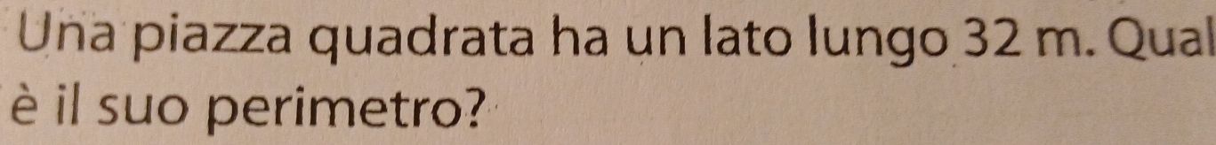 Una piazza quadrata ha un lato lungo 32 m. Qual 
è il suo perimetro?