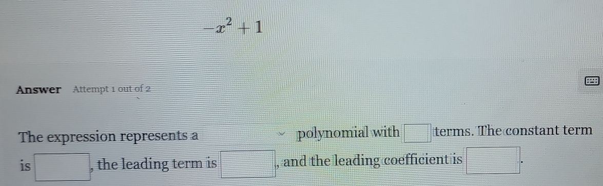 -x^2+1
Answer Attempt 1 out of 2 
The expression represents a polynomial with □ terms. The constant term 
is □ , the leading term is □. , and the leading coefficient is □.