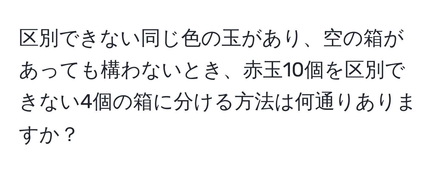 区別できない同じ色の玉があり、空の箱があっても構わないとき、赤玉10個を区別できない4個の箱に分ける方法は何通りありますか？