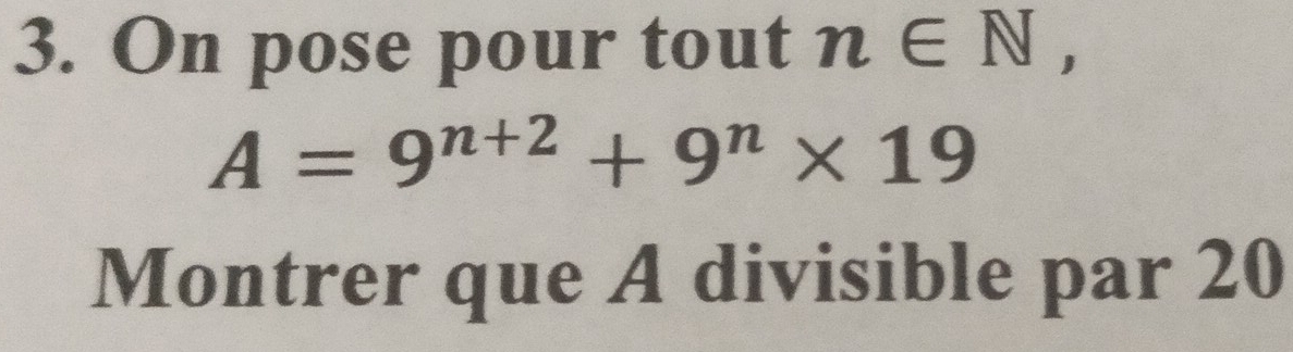 On pose pour tout n∈ N,
A=9^(n+2)+9^n* 19
Montrer que A divisible par 20