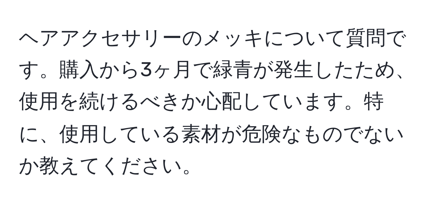 ヘアアクセサリーのメッキについて質問です。購入から3ヶ月で緑青が発生したため、使用を続けるべきか心配しています。特に、使用している素材が危険なものでないか教えてください。