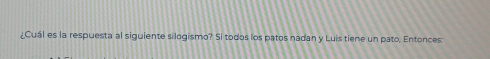 ¿Cuál es la respuesta al siguiente silogismo? Si todos los patos nadan y Luis tiene un pato, Entonces