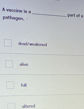 A vaccine is a_ part of a
pathogen.
dead/weakened
alive
full
altered