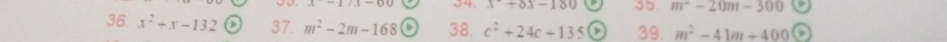x+8x-180 35. m^--20m-300
36 x^2+x-132 37. m^2-2m-168 38. c^2+24c+135 39. m^2-41m+400