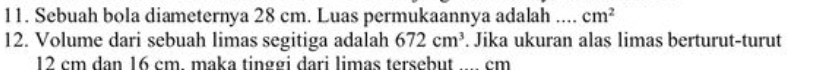 Sebuah bola diameternya 28 cm. Luas permukaannya adalah .... cm^2
12. Volume dari sebuah limas segitiga adalah 672cm^3. Jika ukuran alas limas berturut-turut
12 cm dan 16 cm. maka tinggi dari limas tersebut _ cm