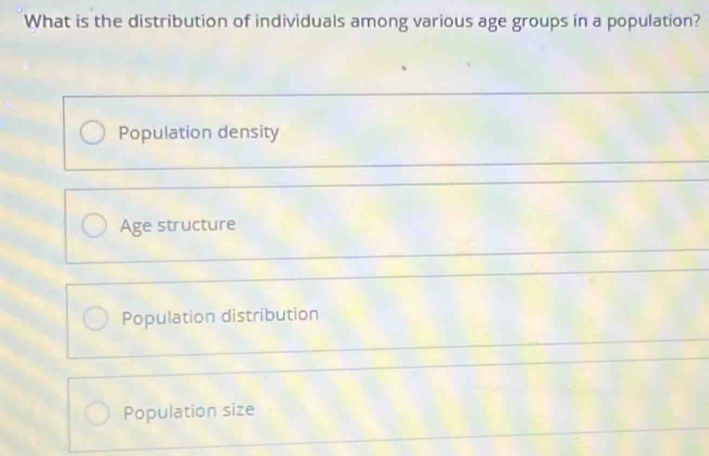 What is the distribution of individuals among various age groups in a population?
Population density
Age structure
Population distribution
Population size