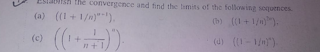 Establish the convergence and find the limits of the following sequences. 
(a) ((1+1/n)^n+1) : (b) ((1+1/n)^2n), 
(c) ((1+ 1/n+1 )^n). 
(d) ((-1/n)^n).