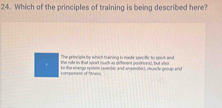 Which of the principles of training is being described here?
The principle by which training is made specific to sport and
the role in that sport (such as different positions), but also
to the energy system (aerobic and anaerobic), muscle group and
component of fitness.