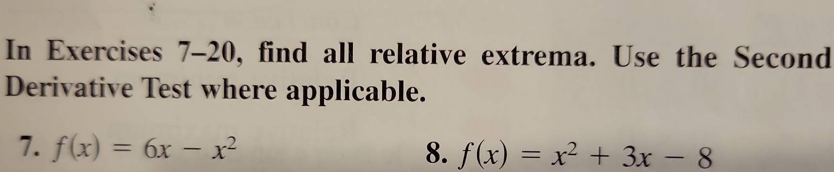 In Exercises 7-20, find all relative extrema. Use the Second 
Derivative Test where applicable. 
7. f(x)=6x-x^2
8. f(x)=x^2+3x-8