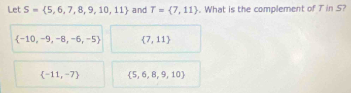 Let S= 5,6,7,8,9,10,11 and T= 7,11. What is the complement of T in S?
 -10,-9,-8,-6,-5  7,11
 -11,-7  5,6,8,9,10