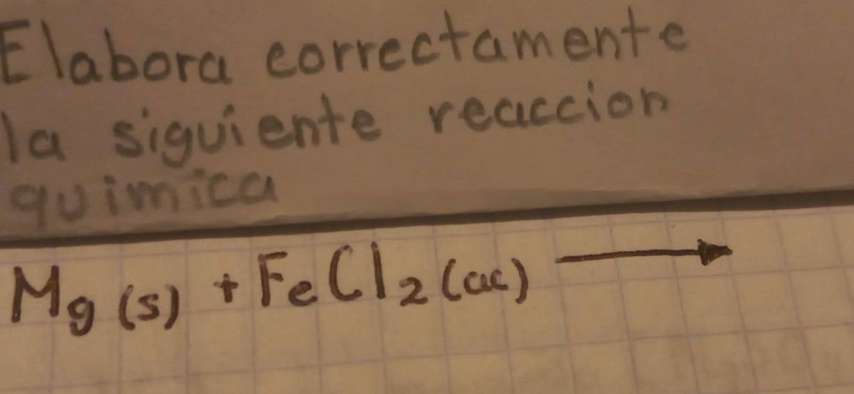 Elabora correctamente 
la siquiente reaccion 
quimica
Mg(s)+FeCl_2(ac)_ 