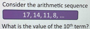 Consider the arithmetic sequence
17, 14, 11, 8, ... 
What is the value of the 10^(th) term?