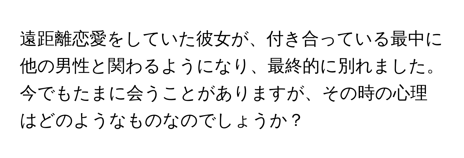 遠距離恋愛をしていた彼女が、付き合っている最中に他の男性と関わるようになり、最終的に別れました。今でもたまに会うことがありますが、その時の心理はどのようなものなのでしょうか？