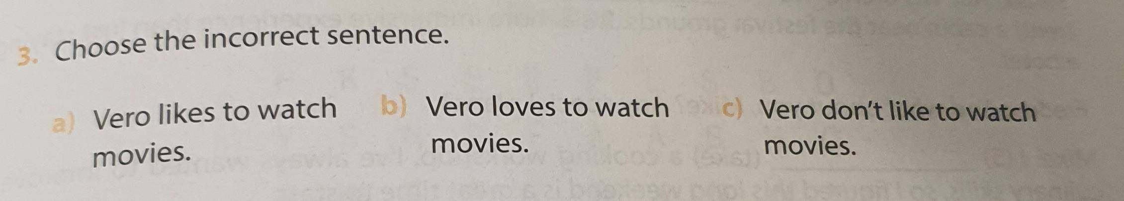 Choose the incorrect sentence.
a) Vero likes to watch b) Vero loves to watch c) Vero don't like to watch
movies.
movies. movies.