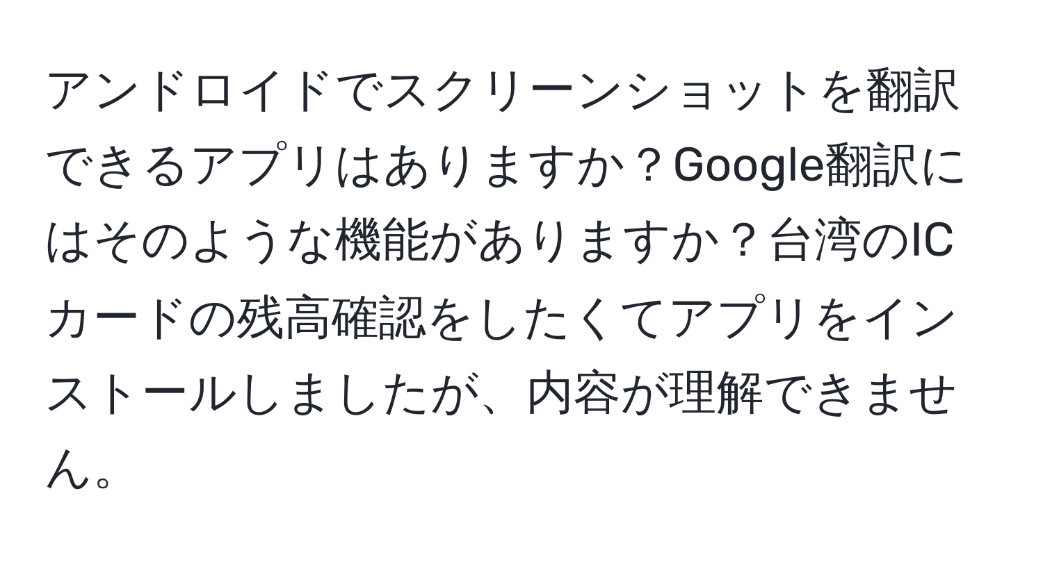 アンドロイドでスクリーンショットを翻訳できるアプリはありますか？Google翻訳にはそのような機能がありますか？台湾のICカードの残高確認をしたくてアプリをインストールしましたが、内容が理解できません。