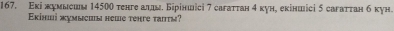 Εкі жумысиия 14500 тенге алды. Біріншісі 7 сагаттан 4 кун, екіншісі 5 сагаттан б кун. 
Εκίηиі жумысиы неше tеηге τaiτы?