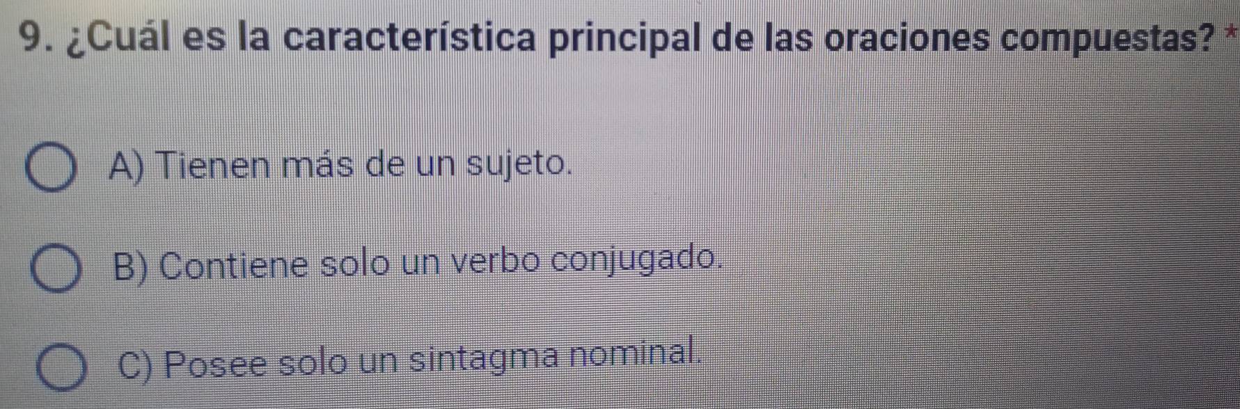 ¿Cuál es la característica principal de las oraciones compuestas? *
A) Tienen más de un sujeto.
B) Contiene solo un verbo conjugado.
C) Posee solo un sintagma nominal.