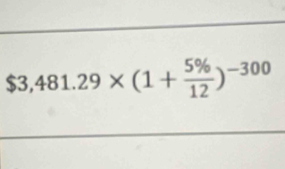 $3,481.29* (1+ 5% /12 )^-300