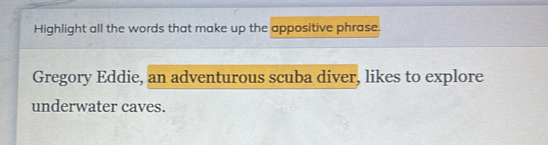 Highlight all the words that make up the appositive phrase. 
Gregory Eddie, an adventurous scuba diver, likes to explore 
underwater caves.