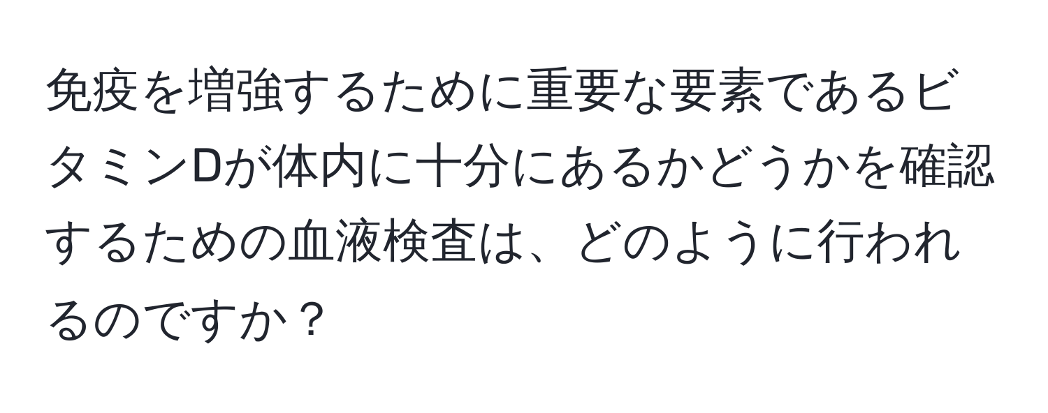 免疫を増強するために重要な要素であるビタミンDが体内に十分にあるかどうかを確認するための血液検査は、どのように行われるのですか？