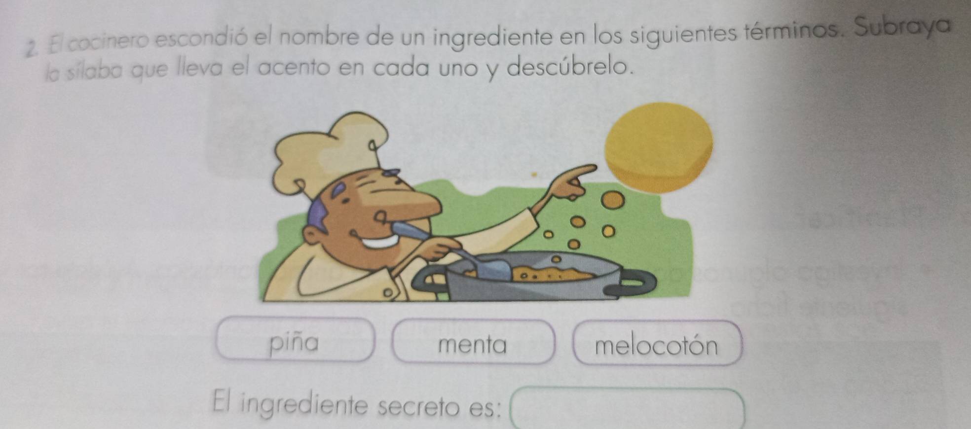 El cocinero escondió el nombre de un ingrediente en los siguientes términos. Subraya
la sílaba que lleva el acento en cada uno y descúbrelo.
piña menta melocotón
El ingrediente secreto es: