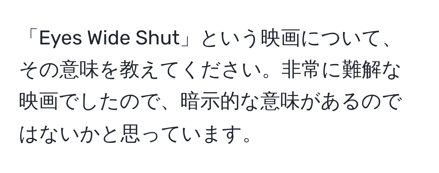 「Eyes Wide Shut」という映画について、その意味を教えてください。非常に難解な映画でしたので、暗示的な意味があるのではないかと思っています。