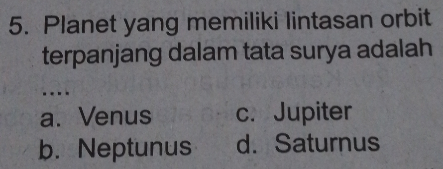 Planet yang memiliki lintasan orbit
terpanjang dalam tata surya adalah
...
a. Venus c.Jupiter
b. Neptunus d. Saturnus