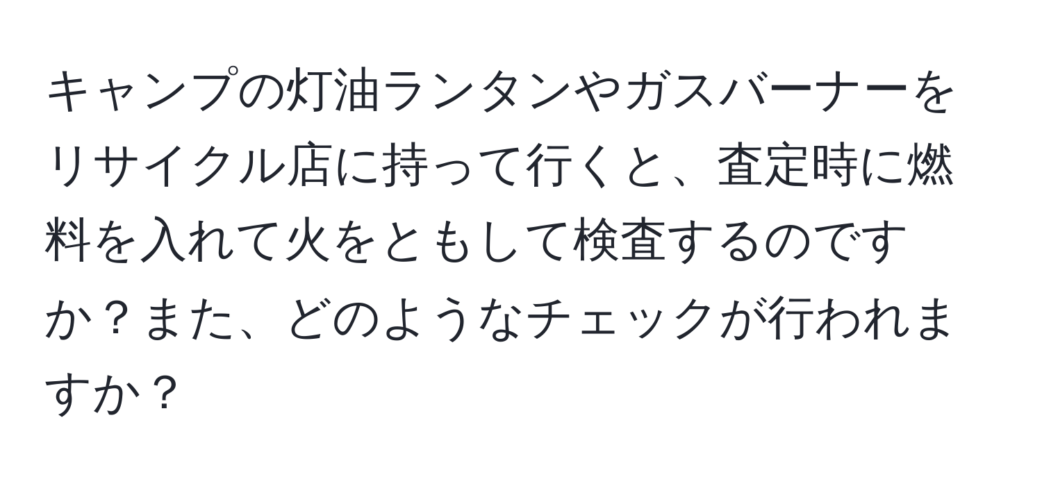キャンプの灯油ランタンやガスバーナーをリサイクル店に持って行くと、査定時に燃料を入れて火をともして検査するのですか？また、どのようなチェックが行われますか？