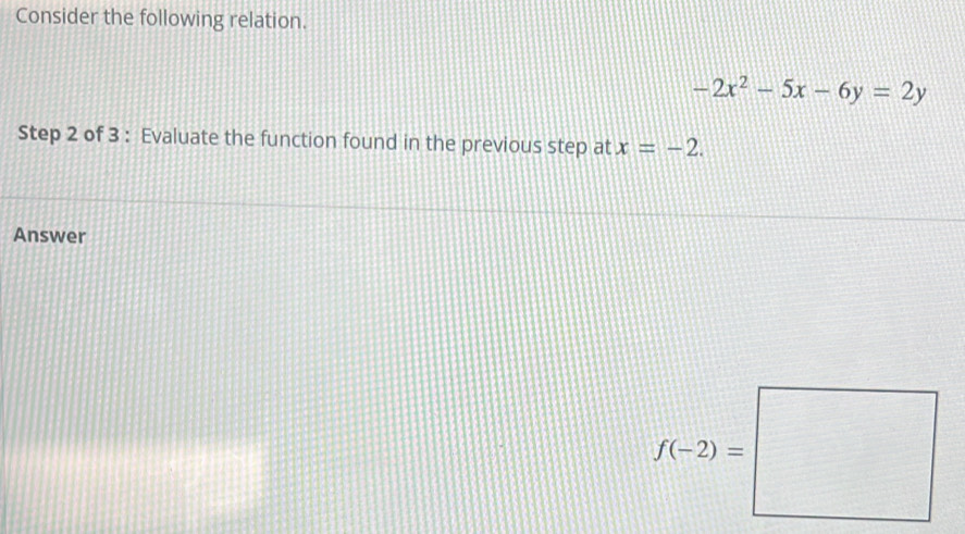 Consider the following relation.
-2x^2-5x-6y=2y
Step 2 of 3 : Evaluate the function found in the previous step at x=-2. 
Answer
f(-2)=□