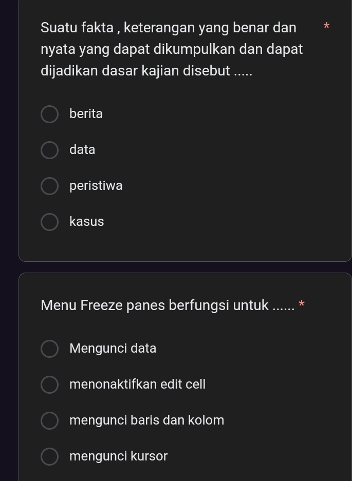 Suatu fakta , keterangan yang benar dan *
nyata yang dapat dikumpulkan dan dapat
dijadikan dasar kajian disebut .....
berita
data
peristiwa
kasus
Menu Freeze panes berfungsi untuk ...... *
Mengunci data
menonaktifkan edit cell
mengunci baris dan kolom
mengunci kursor