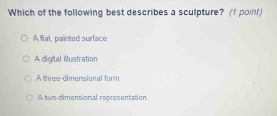 Which of the following best describes a sculpture? (1 point)
A flat, painted surface
A digital illustration
A three-dimensional form
A two-dimensional representation