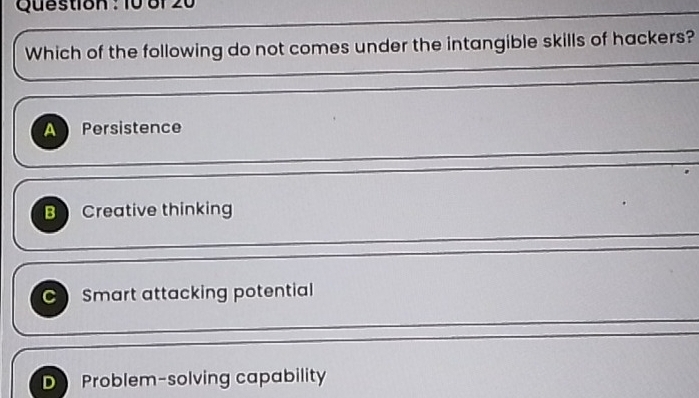 Question : 10 81 20
Which of the following do not comes under the intangible skills of hackers?
A Persistence
B Creative thinking
C Smart attacking potential
D Problem-solving capability